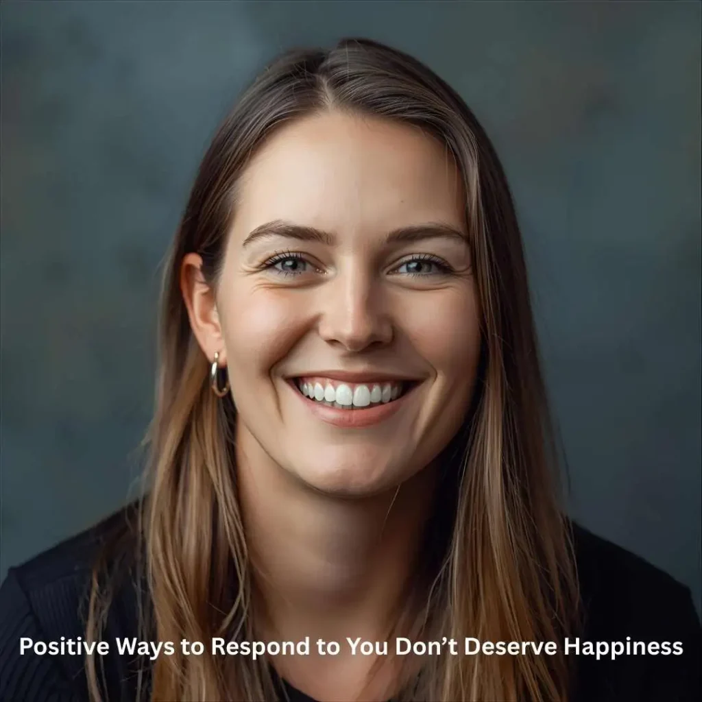 Positive Ways to Respond to You Don’t Deserve Happiness